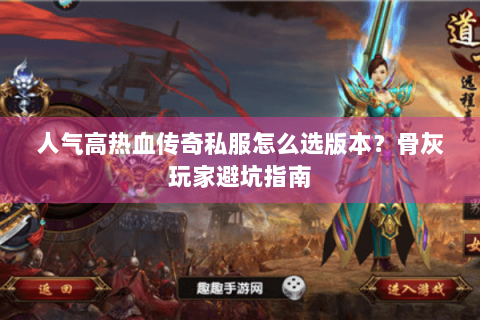 人气高热血传奇私服怎么选版本？骨灰玩家避坑指南