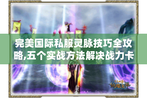 完美国际私服灵脉技巧全攻略,五个实战方法解决战力卡点