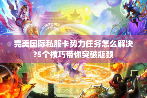 完美国际私服卡势力任务怎么解决?5个技巧带你突破瓶颈