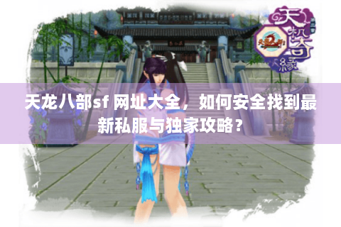 天龙八部sf 网址大全，如何安全找到最新私服与独家攻略？