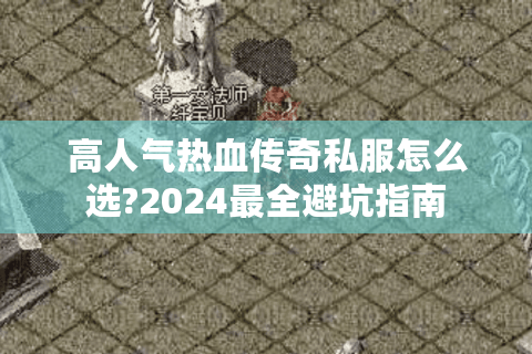 高人气热血传奇私服怎么选?2024最全避坑指南