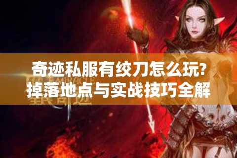 奇迹私服有绞刀怎么玩?掉落地点与实战技巧全解析