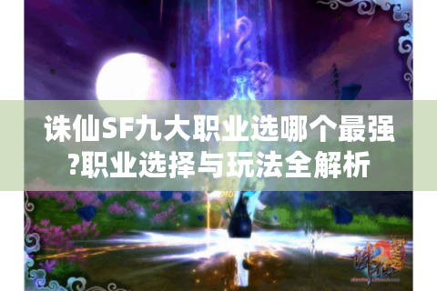 诛仙SF九大职业选哪个最强?职业选择与玩法全解析