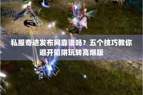 私服奇迹发布网靠谱吗？五个技巧教你避开陷阱玩转高爆版
