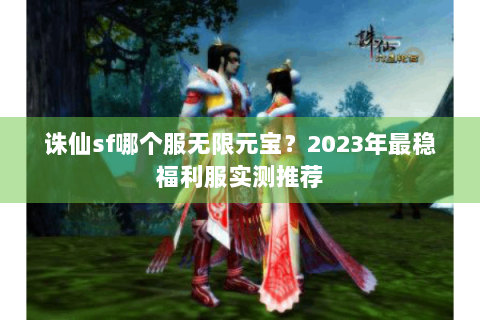 诛仙sf哪个服无限元宝？2023年最稳福利服实测推荐