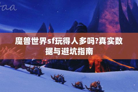 魔兽世界sf玩得人多吗?真实数据与避坑指南