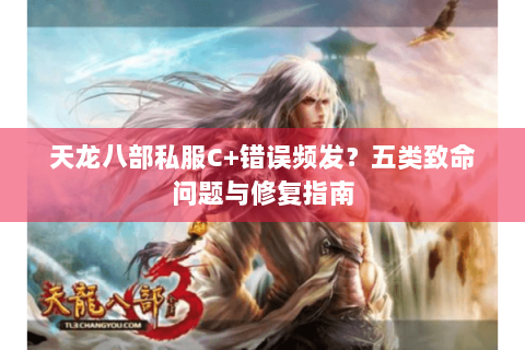 天龙八部私服C+错误频发？五类致命问题与修复指南