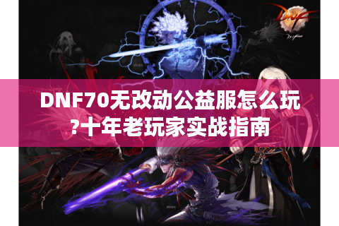 DNF70无改动公益服怎么玩?十年老玩家实战指南