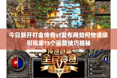 今日新开打金传奇sf发布网如何快速吸引玩家?3个运营技巧揭秘