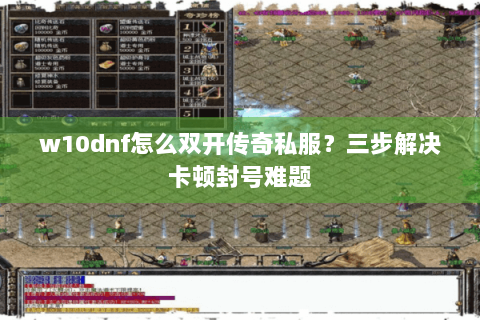 w10dnf怎么双开传奇私服？三步解决卡顿封号难题