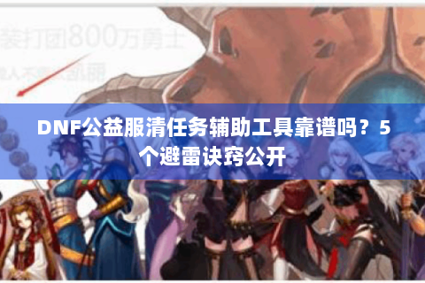 DNF公益服清任务辅助工具靠谱吗？5个避雷诀窍公开