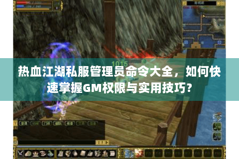 热血江湖私服管理员命令大全，如何快速掌握GM权限与实用技巧？