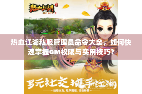 热血江湖私服管理员命令大全，如何快速掌握GM权限与实用技巧？