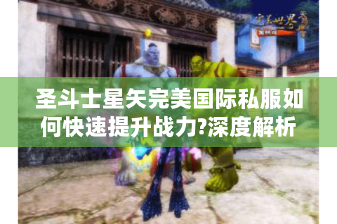 圣斗士星矢完美国际私服如何快速提升战力?深度解析三大核心玩法