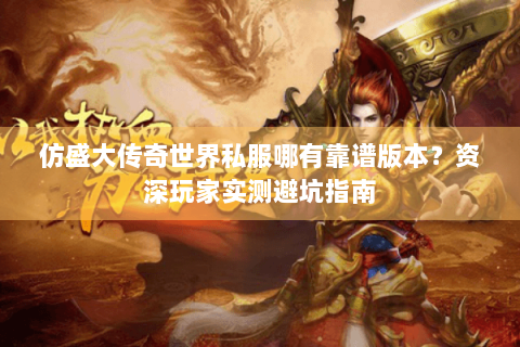 仿盛大传奇世界私服哪有靠谱版本？资深玩家实测避坑指南