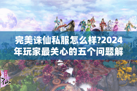 完美诛仙私服怎么样?2024年玩家最关心的五个问题解答