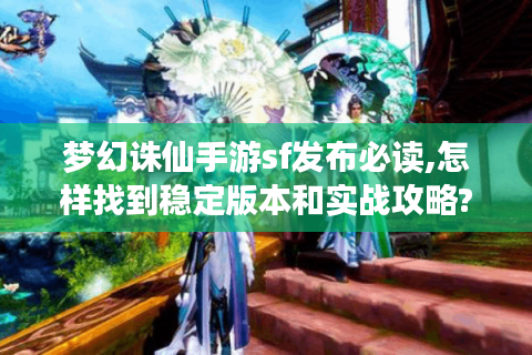 梦幻诛仙手游sf发布必读,怎样找到稳定版本和实战攻略?