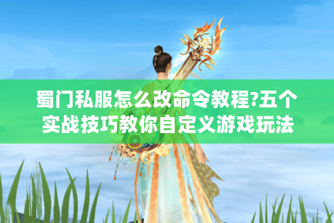 蜀门私服怎么改命令教程?五个实战技巧教你自定义游戏玩法