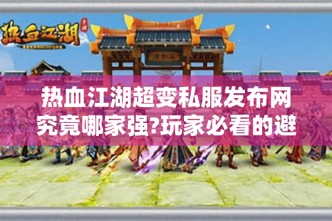 热血江湖超变私服发布网究竟哪家强?玩家必看的避坑指南
