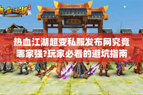 热血江湖超变私服发布网究竟哪家强?玩家必看的避坑指南