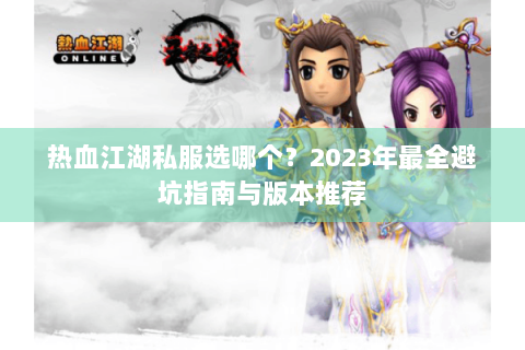 热血江湖私服选哪个？2023年最全避坑指南与版本推荐