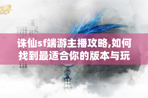 诛仙sf端游主播攻略,如何找到最适合你的版本与玩法?