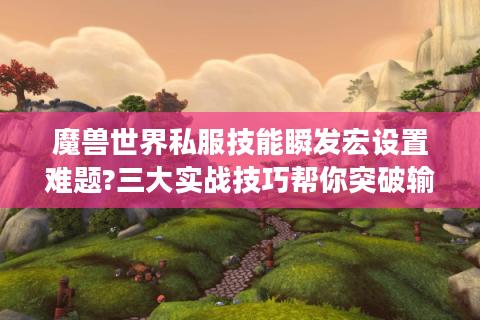 魔兽世界私服技能瞬发宏设置难题?三大实战技巧帮你突破输出瓶颈