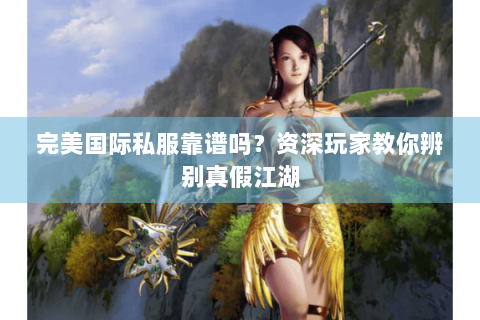 完美国际私服靠谱吗？资深玩家教你辨别真假江湖