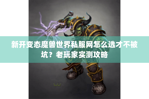 新开变态魔兽世界私服网怎么选才不被坑？老玩家实测攻略