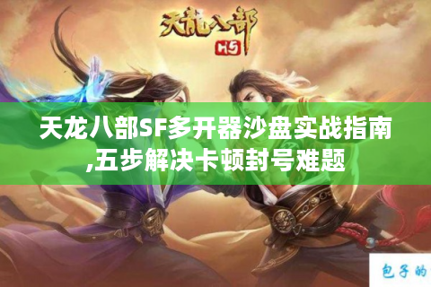 天龙八部SF多开器沙盘实战指南,五步解决卡顿封号难题
