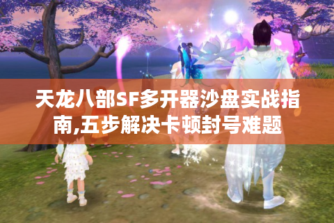天龙八部SF多开器沙盘实战指南,五步解决卡顿封号难题