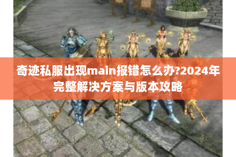 奇迹私服出现main报错怎么办？2024年完整解决方案与版本攻略