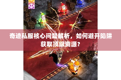 奇迹私服核心问题解析，如何避开陷阱获取顶级资源？