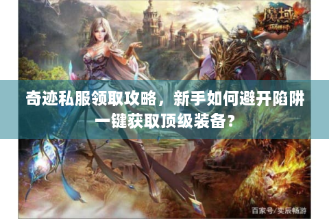 奇迹私服领取攻略，新手如何避开陷阱一键获取顶级装备？