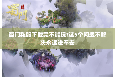 蜀门私服下载完不能玩?这5个问题不解决永远进不去