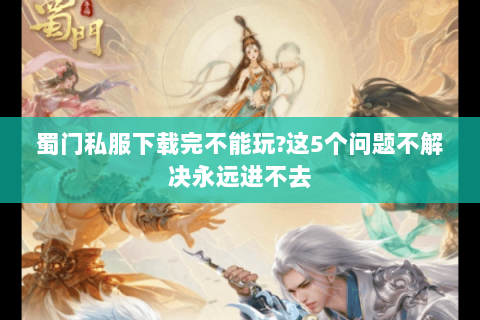 蜀门私服下载完不能玩?这5个问题不解决永远进不去