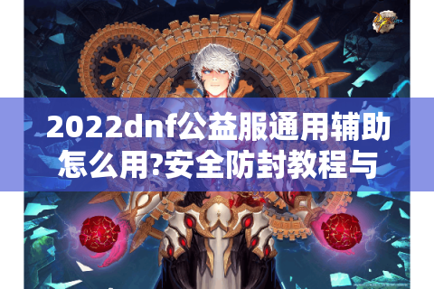 2022dnf公益服通用辅助怎么用?安全防封教程与实测推荐