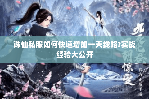 诛仙私服如何快速增加一天线路?实战经验大公开