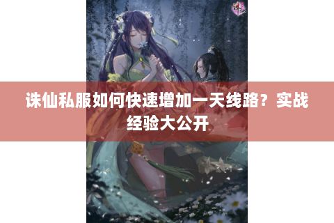 诛仙私服如何快速增加一天线路？实战经验大公开