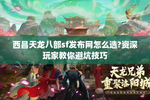 西昌天龙八部sf发布网怎么选?资深玩家教你避坑技巧