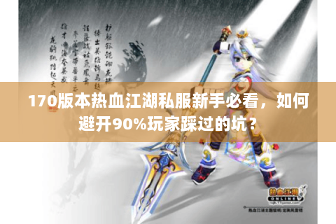 170版本热血江湖私服新手必看，如何避开90%玩家踩过的坑？