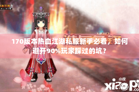 170版本热血江湖私服新手必看，如何避开90%玩家踩过的坑？