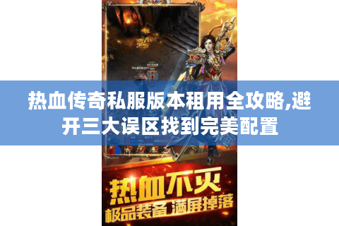 热血传奇私服版本租用全攻略,避开三大误区找到完美配置