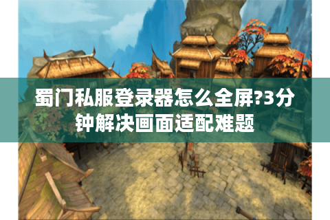 蜀门私服登录器怎么全屏?3分钟解决画面适配难题