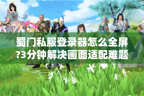 蜀门私服登录器怎么全屏?3分钟解决画面适配难题
