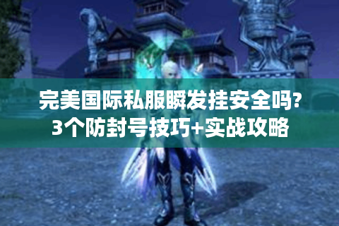 完美国际私服瞬发挂安全吗?3个防封号技巧+实战攻略