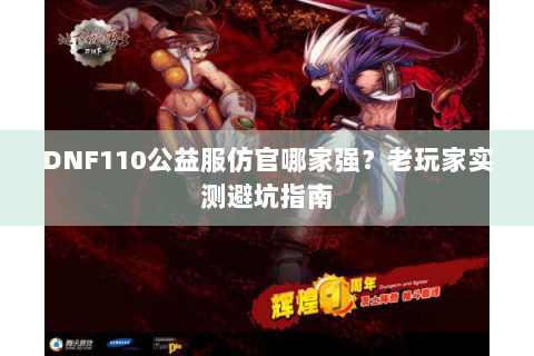DNF110公益服仿官哪家强？老玩家实测避坑指南