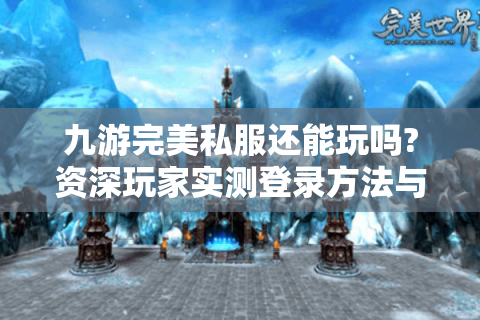 九游完美私服还能玩吗?资深玩家实测登录方法与避坑指南