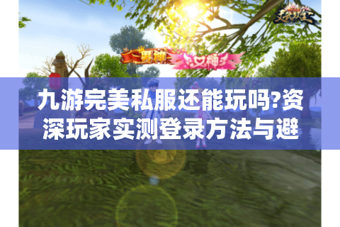 九游完美私服还能玩吗?资深玩家实测登录方法与避坑指南