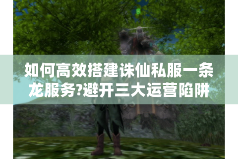 如何高效搭建诛仙私服一条龙服务?避开三大运营陷阱